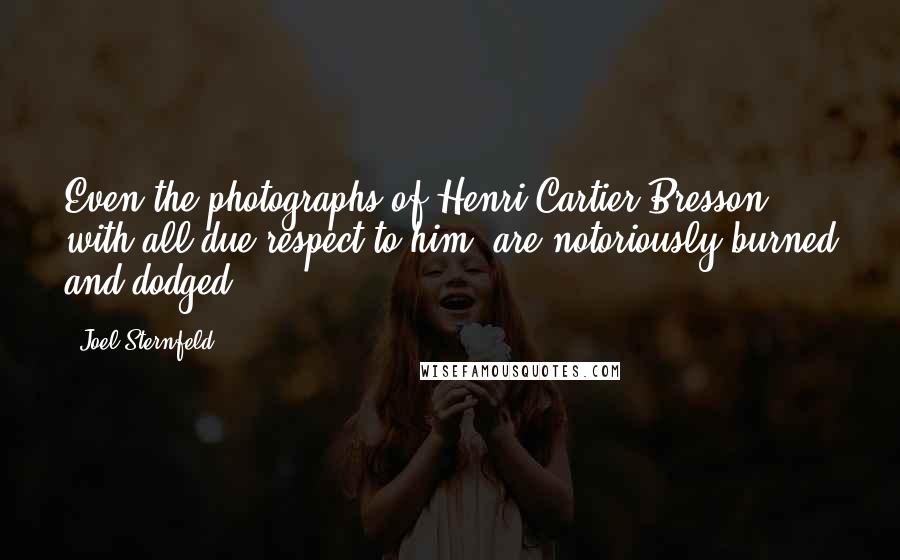 Joel Sternfeld Quotes: Even the photographs of Henri Cartier-Bresson, with all due respect to him, are notoriously burned and dodged.