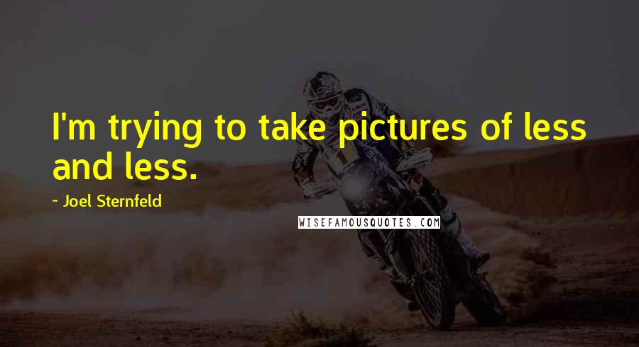 Joel Sternfeld Quotes: I'm trying to take pictures of less and less.