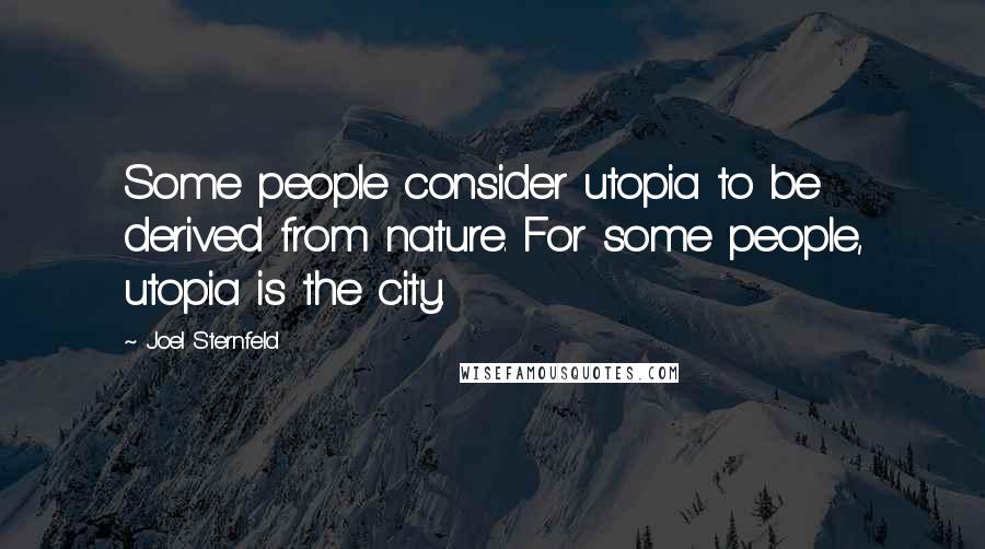 Joel Sternfeld Quotes: Some people consider utopia to be derived from nature. For some people, utopia is the city.