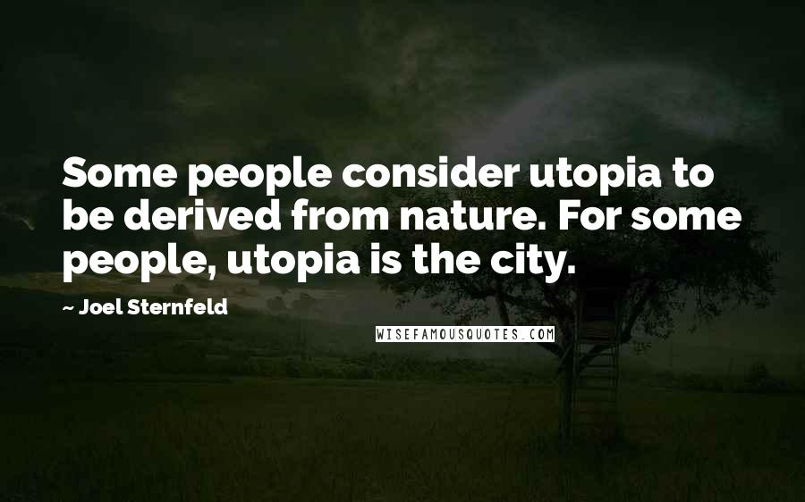 Joel Sternfeld Quotes: Some people consider utopia to be derived from nature. For some people, utopia is the city.