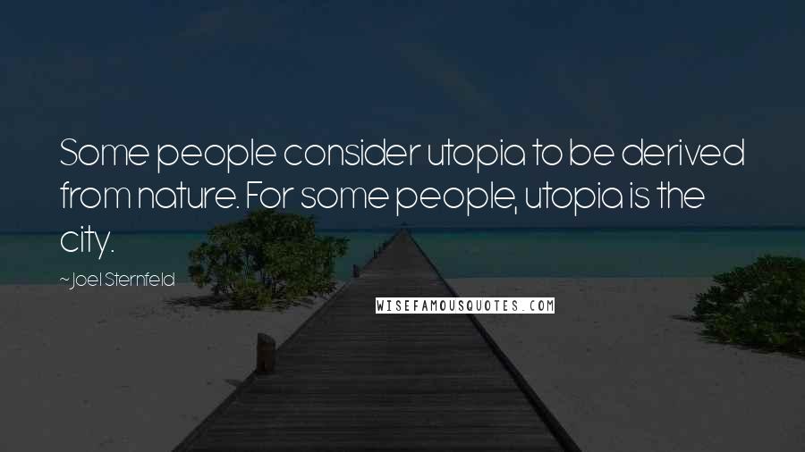 Joel Sternfeld Quotes: Some people consider utopia to be derived from nature. For some people, utopia is the city.