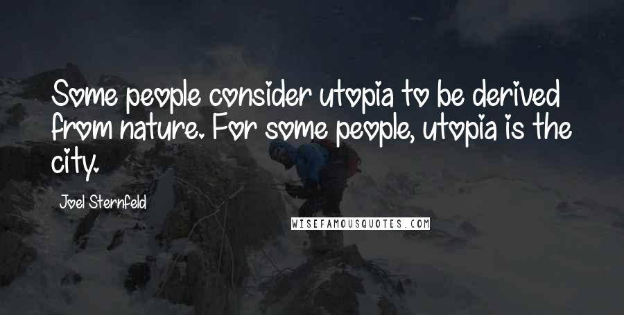 Joel Sternfeld Quotes: Some people consider utopia to be derived from nature. For some people, utopia is the city.