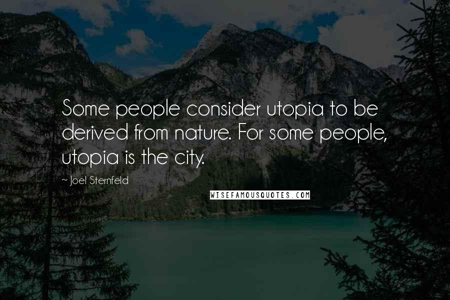 Joel Sternfeld Quotes: Some people consider utopia to be derived from nature. For some people, utopia is the city.