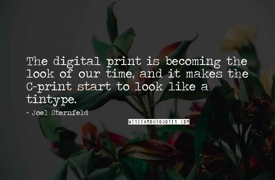 Joel Sternfeld Quotes: The digital print is becoming the look of our time, and it makes the C-print start to look like a tintype.