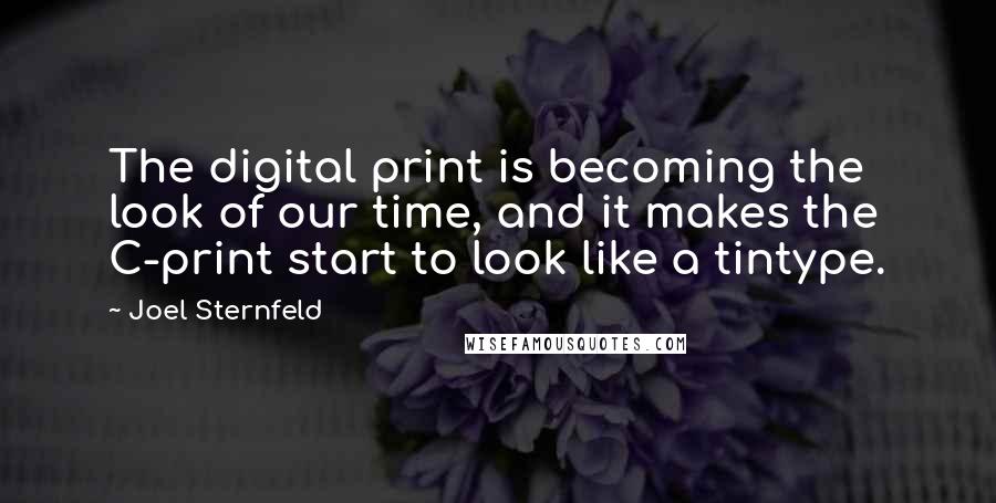 Joel Sternfeld Quotes: The digital print is becoming the look of our time, and it makes the C-print start to look like a tintype.