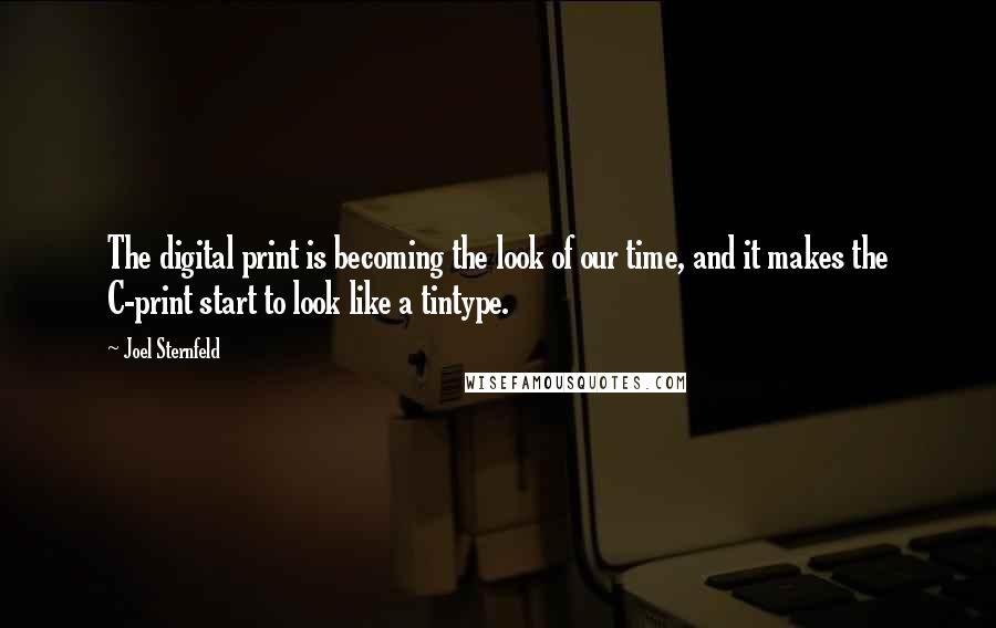 Joel Sternfeld Quotes: The digital print is becoming the look of our time, and it makes the C-print start to look like a tintype.