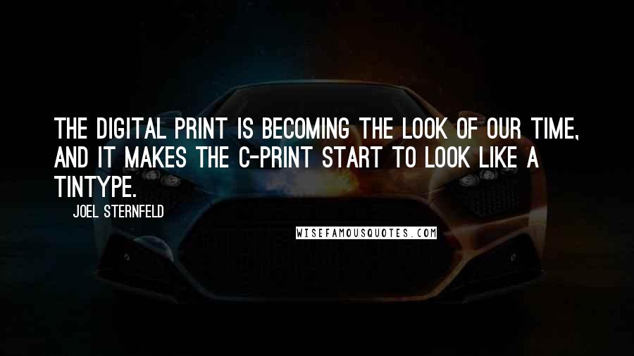 Joel Sternfeld Quotes: The digital print is becoming the look of our time, and it makes the C-print start to look like a tintype.