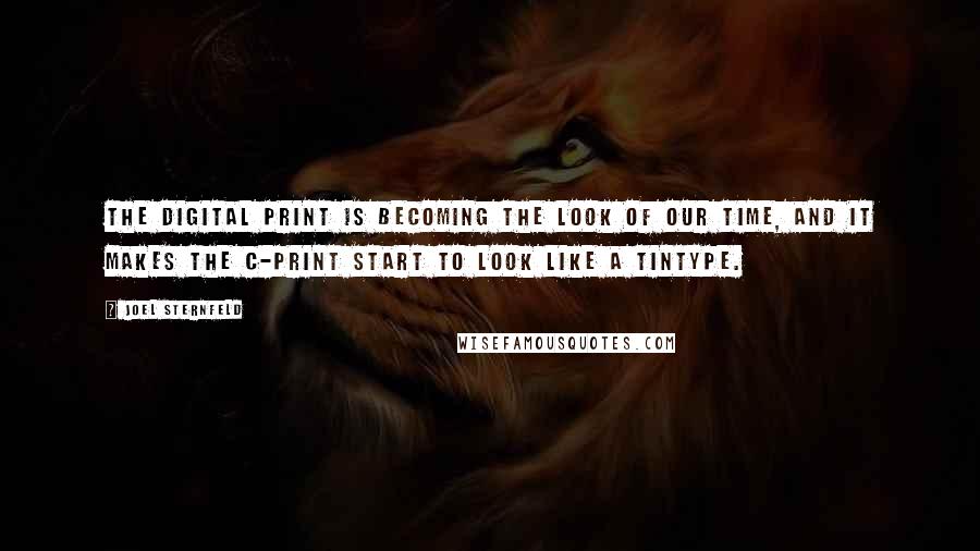 Joel Sternfeld Quotes: The digital print is becoming the look of our time, and it makes the C-print start to look like a tintype.