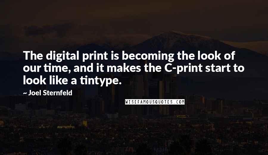 Joel Sternfeld Quotes: The digital print is becoming the look of our time, and it makes the C-print start to look like a tintype.