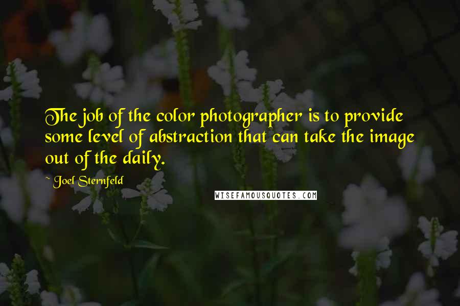 Joel Sternfeld Quotes: The job of the color photographer is to provide some level of abstraction that can take the image out of the daily.