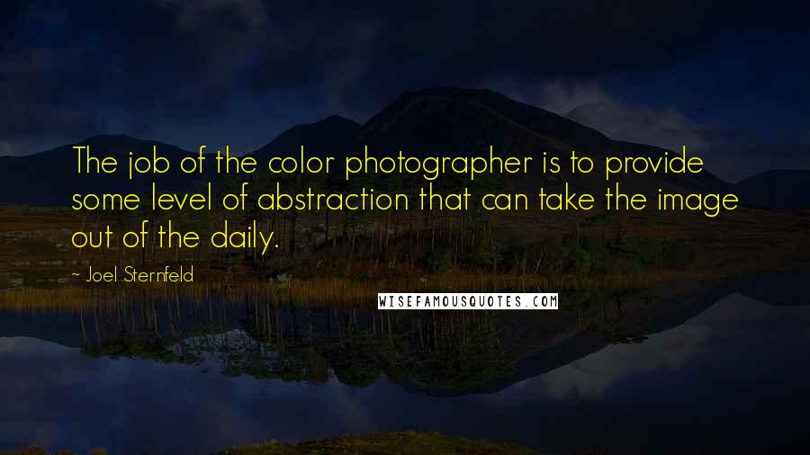 Joel Sternfeld Quotes: The job of the color photographer is to provide some level of abstraction that can take the image out of the daily.