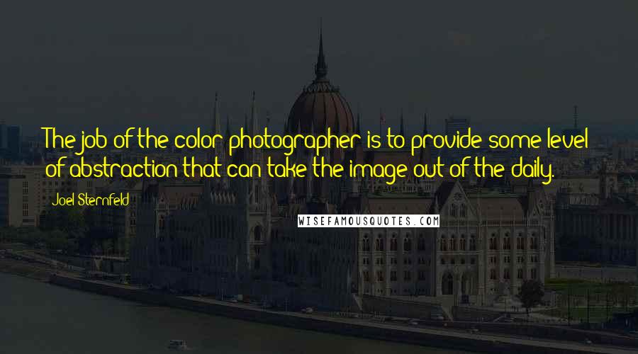 Joel Sternfeld Quotes: The job of the color photographer is to provide some level of abstraction that can take the image out of the daily.