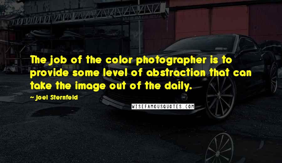 Joel Sternfeld Quotes: The job of the color photographer is to provide some level of abstraction that can take the image out of the daily.