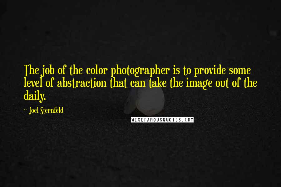 Joel Sternfeld Quotes: The job of the color photographer is to provide some level of abstraction that can take the image out of the daily.