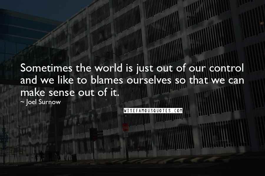 Joel Surnow Quotes: Sometimes the world is just out of our control and we like to blames ourselves so that we can make sense out of it.