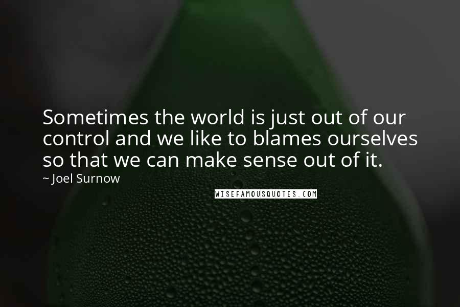 Joel Surnow Quotes: Sometimes the world is just out of our control and we like to blames ourselves so that we can make sense out of it.