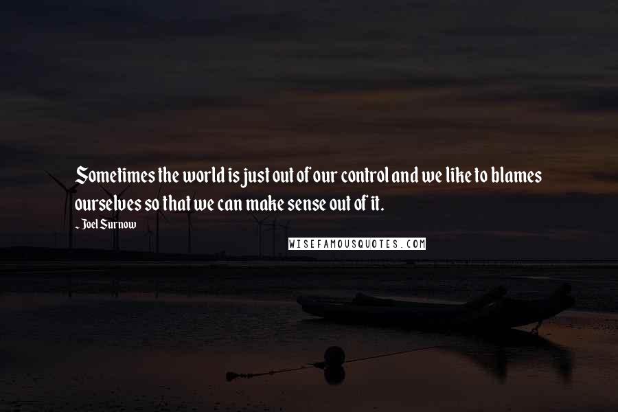 Joel Surnow Quotes: Sometimes the world is just out of our control and we like to blames ourselves so that we can make sense out of it.