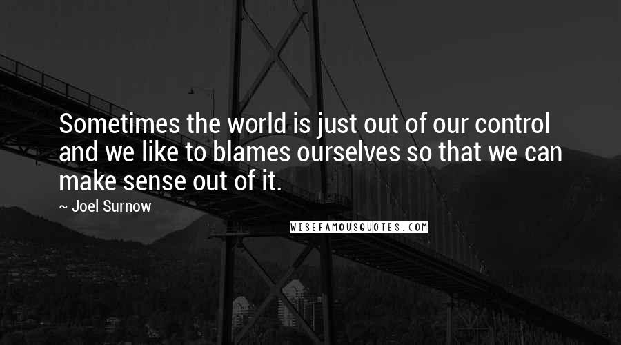 Joel Surnow Quotes: Sometimes the world is just out of our control and we like to blames ourselves so that we can make sense out of it.