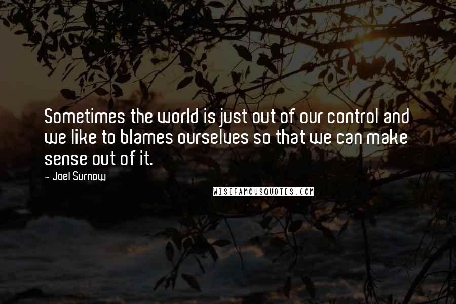 Joel Surnow Quotes: Sometimes the world is just out of our control and we like to blames ourselves so that we can make sense out of it.