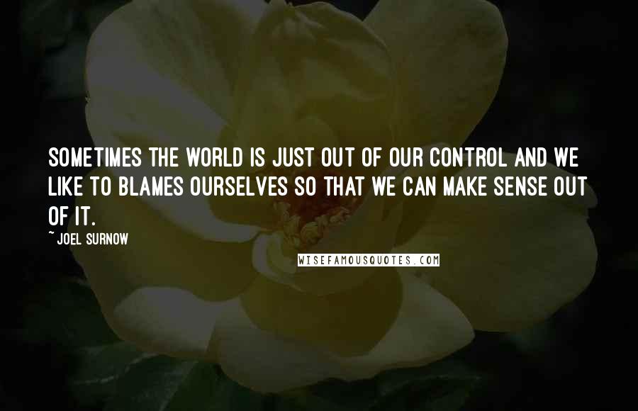 Joel Surnow Quotes: Sometimes the world is just out of our control and we like to blames ourselves so that we can make sense out of it.