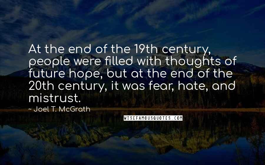 Joel T. McGrath Quotes: At the end of the 19th century, people were filled with thoughts of future hope, but at the end of the 20th century, it was fear, hate, and mistrust.