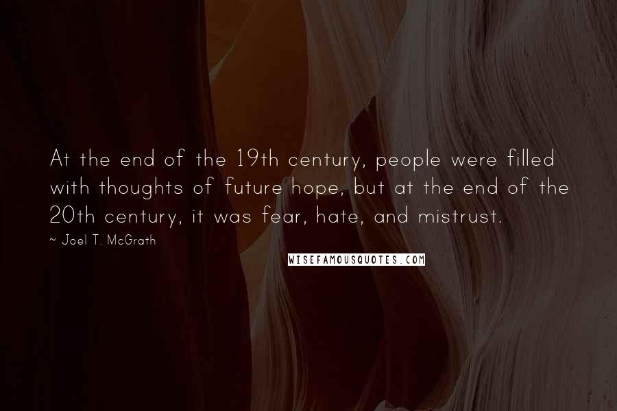 Joel T. McGrath Quotes: At the end of the 19th century, people were filled with thoughts of future hope, but at the end of the 20th century, it was fear, hate, and mistrust.