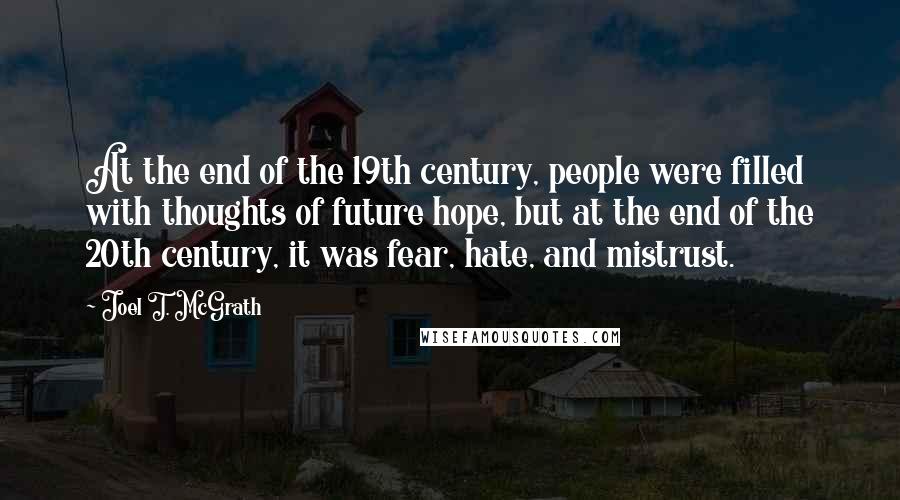 Joel T. McGrath Quotes: At the end of the 19th century, people were filled with thoughts of future hope, but at the end of the 20th century, it was fear, hate, and mistrust.