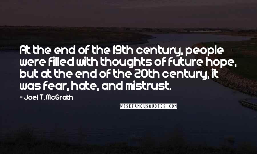 Joel T. McGrath Quotes: At the end of the 19th century, people were filled with thoughts of future hope, but at the end of the 20th century, it was fear, hate, and mistrust.