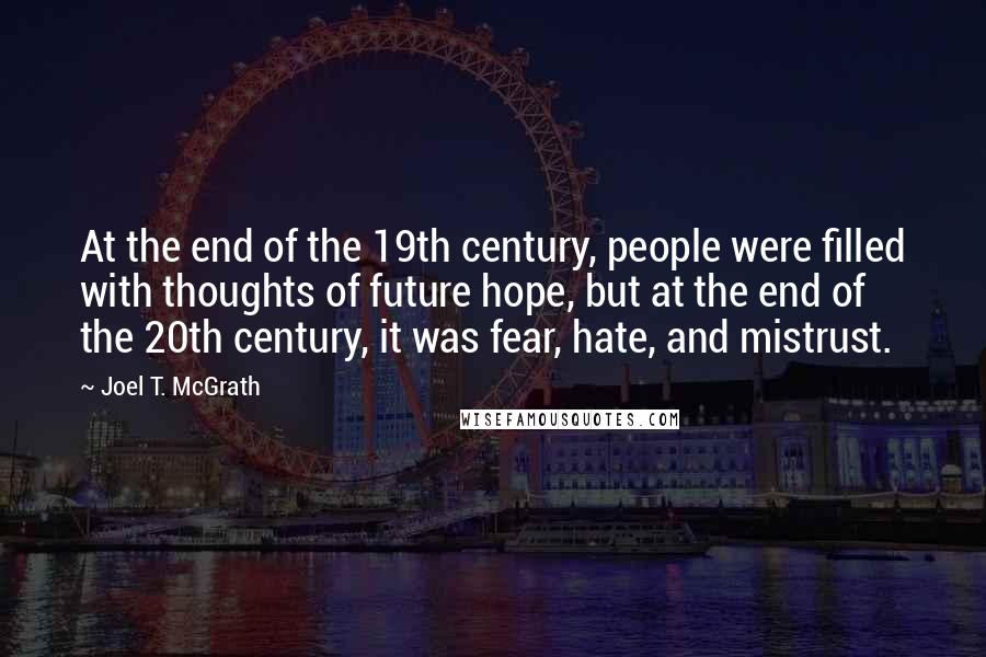 Joel T. McGrath Quotes: At the end of the 19th century, people were filled with thoughts of future hope, but at the end of the 20th century, it was fear, hate, and mistrust.