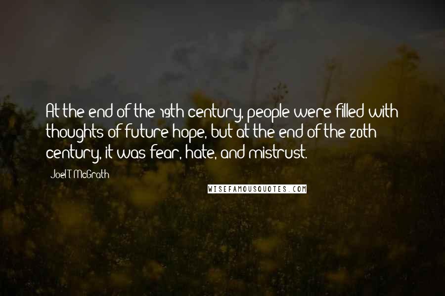 Joel T. McGrath Quotes: At the end of the 19th century, people were filled with thoughts of future hope, but at the end of the 20th century, it was fear, hate, and mistrust.