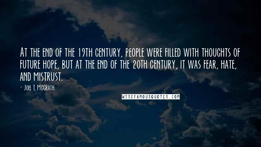 Joel T. McGrath Quotes: At the end of the 19th century, people were filled with thoughts of future hope, but at the end of the 20th century, it was fear, hate, and mistrust.