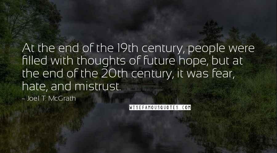 Joel T. McGrath Quotes: At the end of the 19th century, people were filled with thoughts of future hope, but at the end of the 20th century, it was fear, hate, and mistrust.