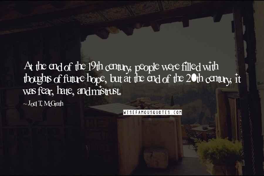 Joel T. McGrath Quotes: At the end of the 19th century, people were filled with thoughts of future hope, but at the end of the 20th century, it was fear, hate, and mistrust.