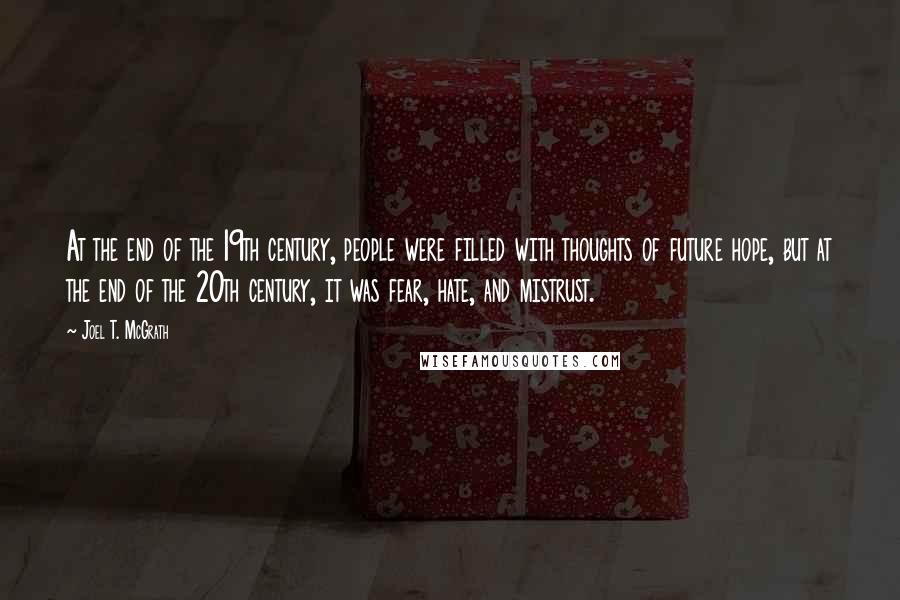 Joel T. McGrath Quotes: At the end of the 19th century, people were filled with thoughts of future hope, but at the end of the 20th century, it was fear, hate, and mistrust.