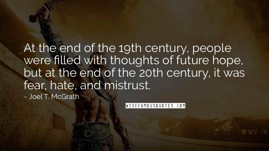 Joel T. McGrath Quotes: At the end of the 19th century, people were filled with thoughts of future hope, but at the end of the 20th century, it was fear, hate, and mistrust.