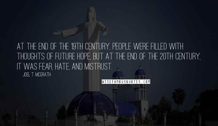 Joel T. McGrath Quotes: At the end of the 19th century, people were filled with thoughts of future hope, but at the end of the 20th century, it was fear, hate, and mistrust.