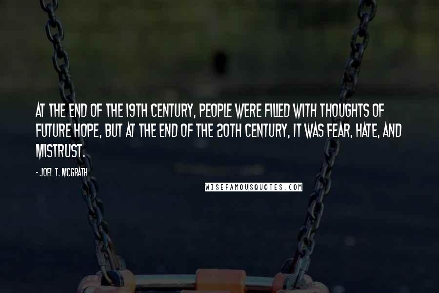 Joel T. McGrath Quotes: At the end of the 19th century, people were filled with thoughts of future hope, but at the end of the 20th century, it was fear, hate, and mistrust.