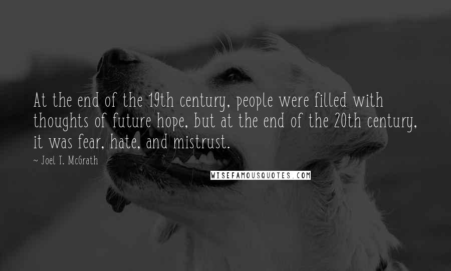 Joel T. McGrath Quotes: At the end of the 19th century, people were filled with thoughts of future hope, but at the end of the 20th century, it was fear, hate, and mistrust.