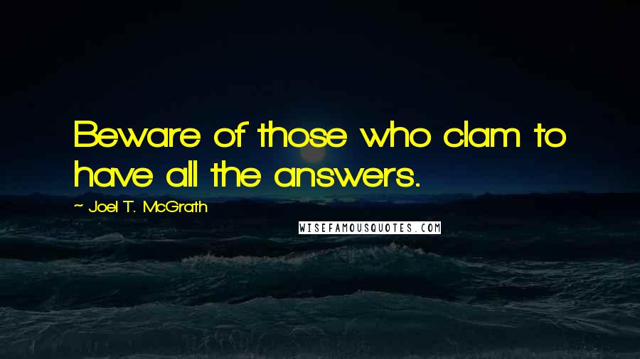 Joel T. McGrath Quotes: Beware of those who clam to have all the answers.