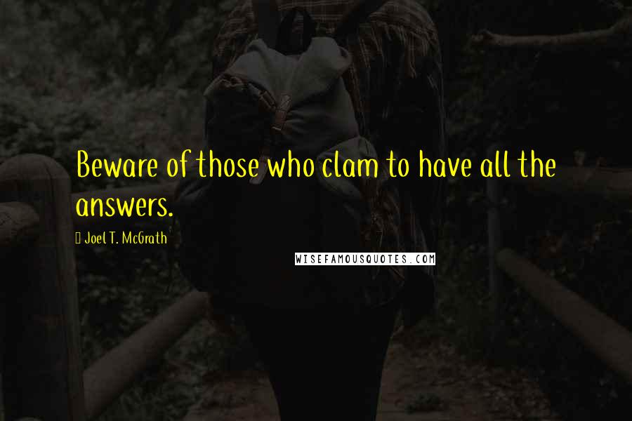 Joel T. McGrath Quotes: Beware of those who clam to have all the answers.