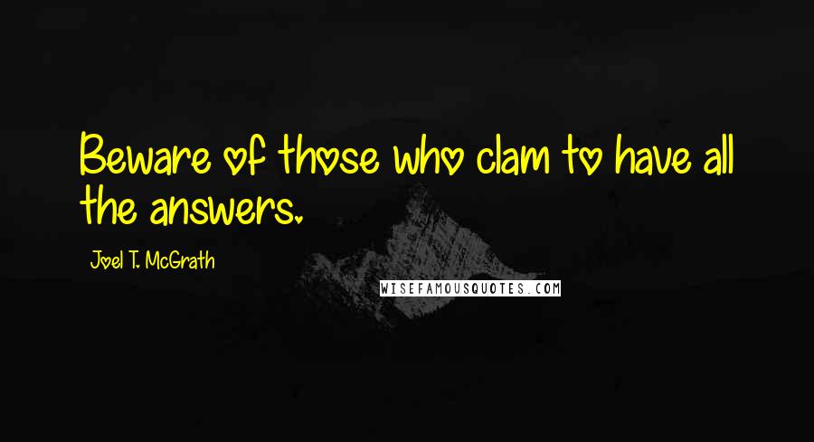 Joel T. McGrath Quotes: Beware of those who clam to have all the answers.