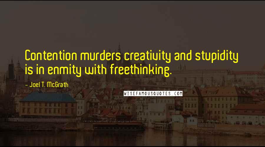 Joel T. McGrath Quotes: Contention murders creativity and stupidity is in enmity with freethinking.