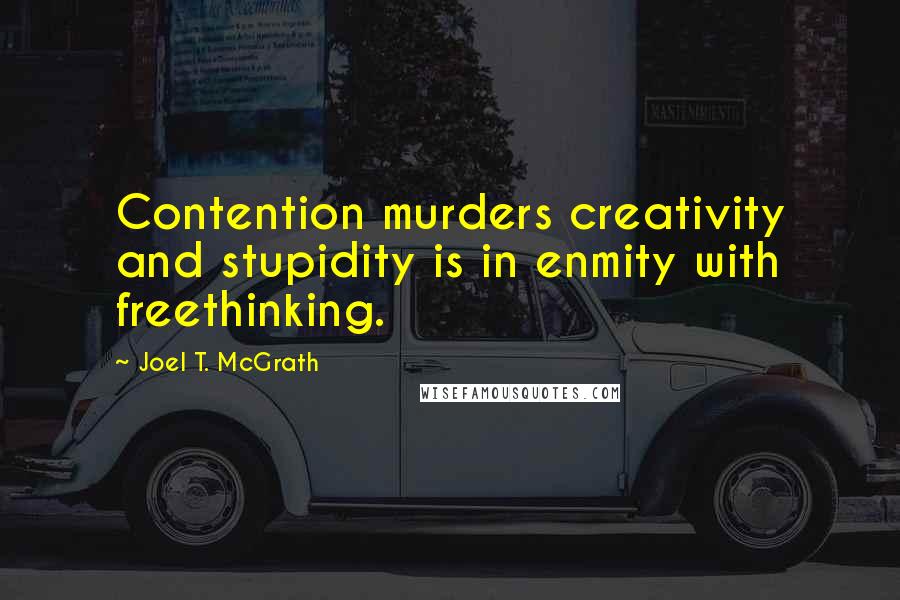 Joel T. McGrath Quotes: Contention murders creativity and stupidity is in enmity with freethinking.