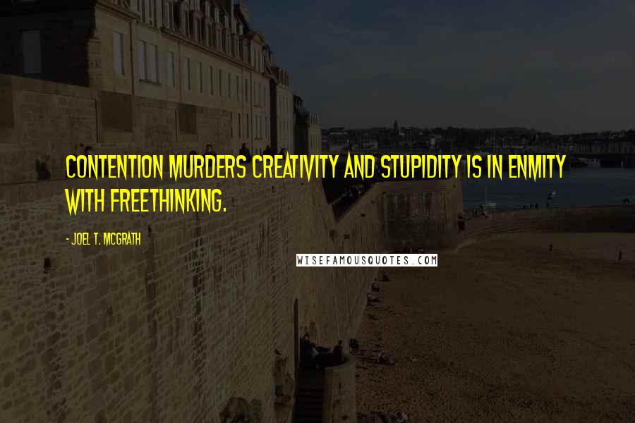 Joel T. McGrath Quotes: Contention murders creativity and stupidity is in enmity with freethinking.