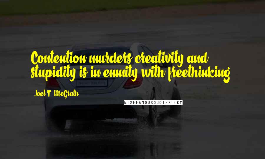 Joel T. McGrath Quotes: Contention murders creativity and stupidity is in enmity with freethinking.