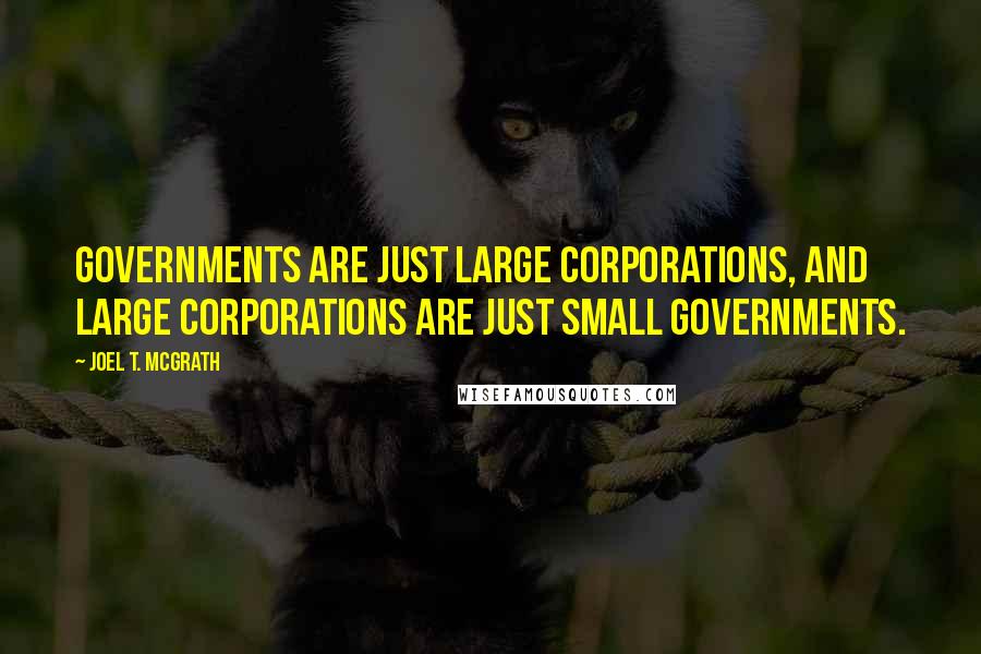Joel T. McGrath Quotes: Governments are just large corporations, and large corporations are just small governments.