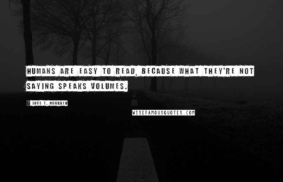 Joel T. McGrath Quotes: Humans are easy to read, because what they're not saying speaks volumes.