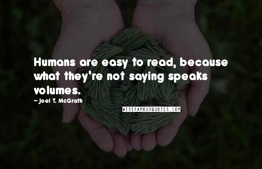 Joel T. McGrath Quotes: Humans are easy to read, because what they're not saying speaks volumes.