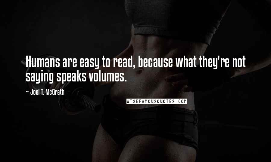 Joel T. McGrath Quotes: Humans are easy to read, because what they're not saying speaks volumes.