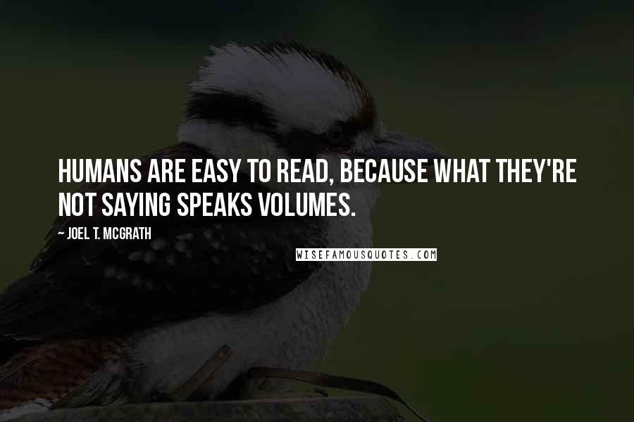 Joel T. McGrath Quotes: Humans are easy to read, because what they're not saying speaks volumes.